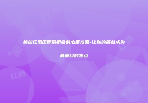 参加红酒国际展销会的必备攻略-让你的展台成为最瞩目的焦点