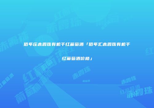 佰年庄赤霞珠有机干红葡萄酒「佰年汇赤霞珠有机干红葡萄酒价格」