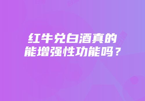 红牛兑白酒真的能增强性功能吗？