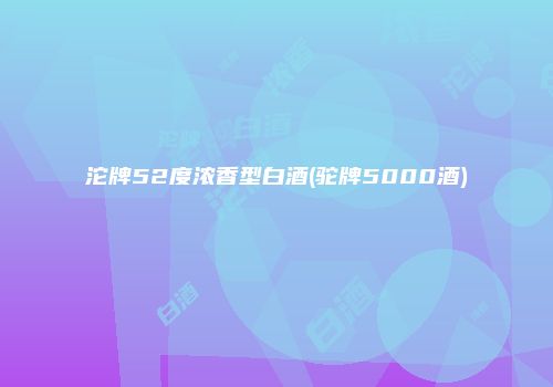 沱牌52度浓香型白酒(驼牌5000酒)
