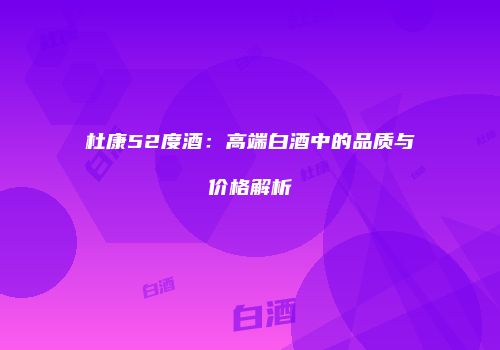 杜康52度酒：高端白酒中的品质与价格解析