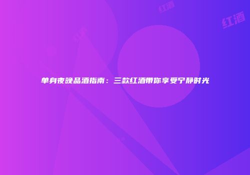 单身夜晚品酒指南：三款红酒带你享受宁静时光