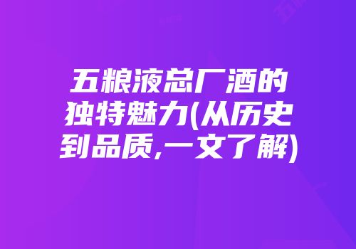 五粮液总厂酒的独特魅力(从历史到品质,一文了解)