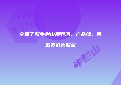全面了解牛栏山系列酒：产品线、香型及价格解析