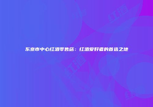 东京市中心红酒零售店：红酒爱好者的首选之地