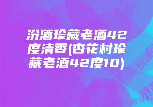 汾酒珍藏老酒42度清香(杏花村珍藏老酒42度10)