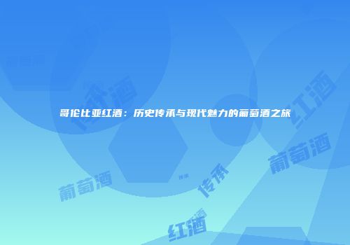 哥伦比亚红酒：历史传承与现代魅力的葡萄酒之旅