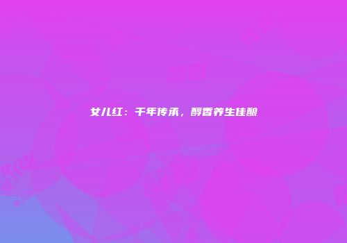 女儿红：千年传承，醇香养生佳酿