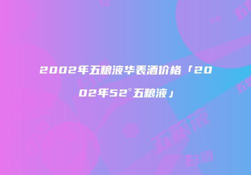2002年五粮液华表酒价格「2002年52°五粮液」