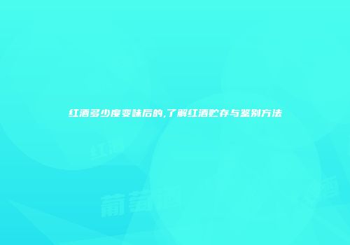 红酒多少度变味后的,了解红酒贮存与鉴别方法