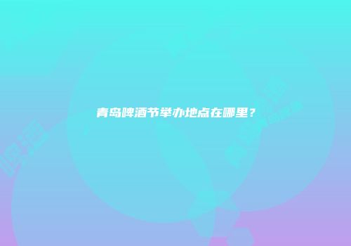 青岛啤酒节举办地点在哪里？