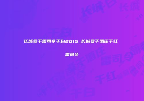 长城桑干雷司令干白2015_长城桑干酒庄干红 雷司令