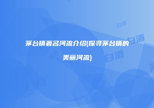 茅台镇著名河流介绍(探寻茅台镇的美丽河流)