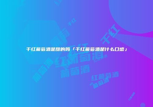 干红葡萄酒是甜的吗「干红葡萄酒是什么口感」