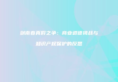 剑南春真假之争：商业道德挑战与知识产权保护的反思