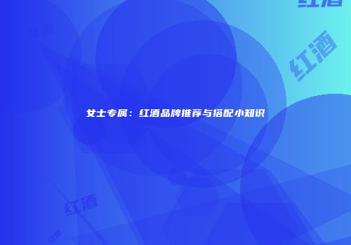 女士专属：红酒品牌推荐与搭配小知识