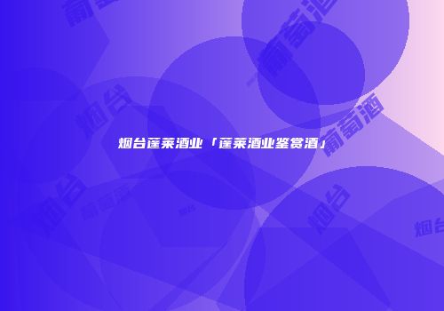 烟台蓬莱酒业「蓬莱酒业鉴赏酒」
