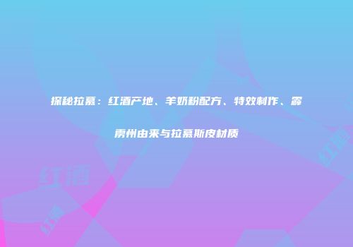 探秘拉慕：红酒产地、羊奶粉配方、特效制作、霹雳州由来与拉慕斯皮材质
