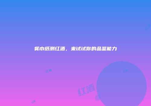 餐巾纸测红酒，来试试你的品鉴能力
