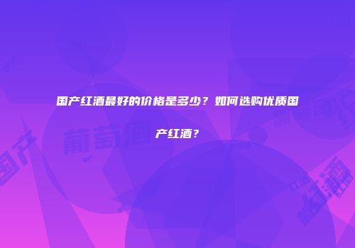 国产红酒最好的价格是多少？如何选购优质国产红酒？