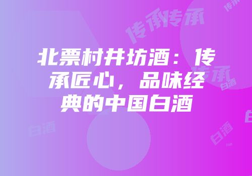 北票村井坊酒：传承匠心，品味经典的中国白酒