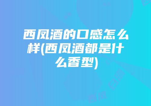 西凤酒的口感怎么样(西凤酒都是什么香型)