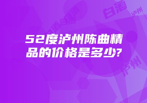 52度泸州陈曲精品的价格是多少?