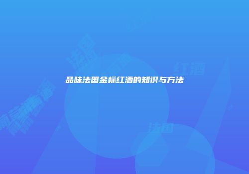 品味法国金标红酒的知识与方法