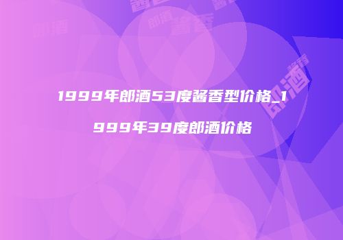 1999年郎酒53度酱香型价格_1999年39度郎酒价格
