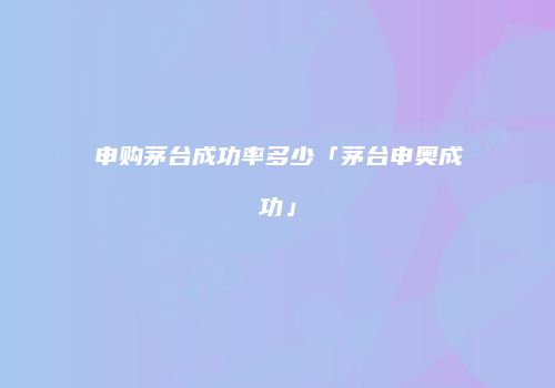 申购茅台成功率多少「茅台申奥成功」
