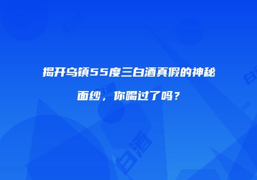 揭开乌镇55度三白酒真假的神秘面纱，你喝过了吗？