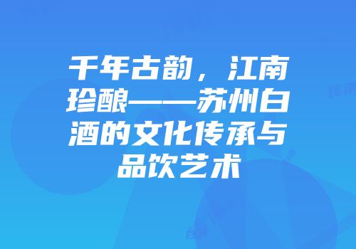 千年古韵，江南珍酿——苏州白酒的文化传承与品饮艺术