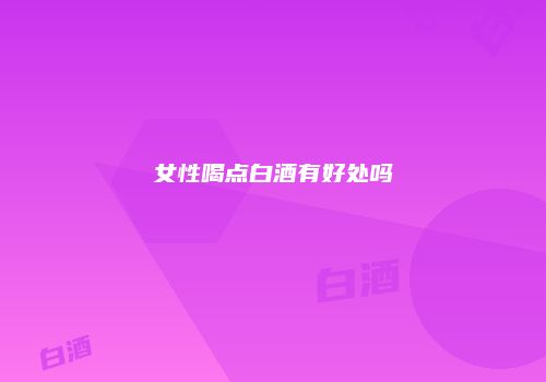 女性喝点白酒有好处吗