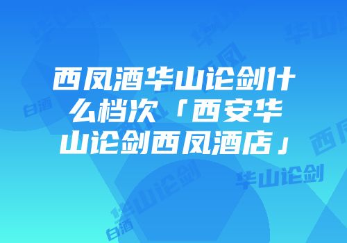 西凤酒华山论剑什么档次「西安华山论剑西凤酒店」