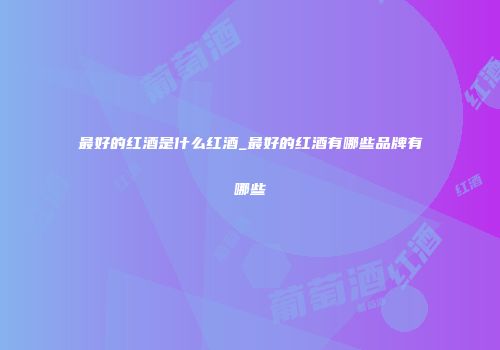 最好的红酒是什么红酒_最好的红酒有哪些品牌有哪些