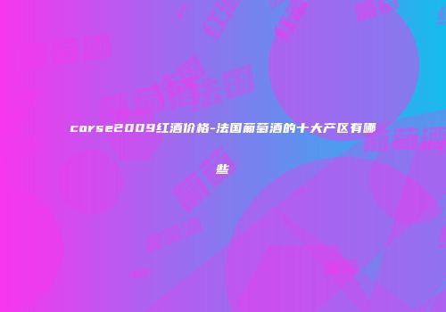 corse2009红酒价格-法国葡萄酒的十大产区有哪些