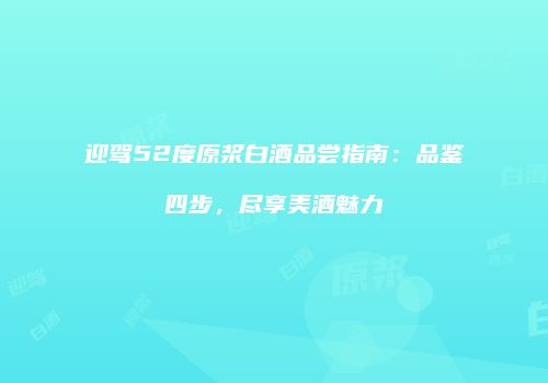 迎驾52度原浆白酒品尝指南：品鉴四步，尽享美酒魅力