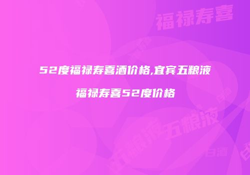 52度福禄寿喜酒价格,宜宾五粮液福禄寿喜52度价格