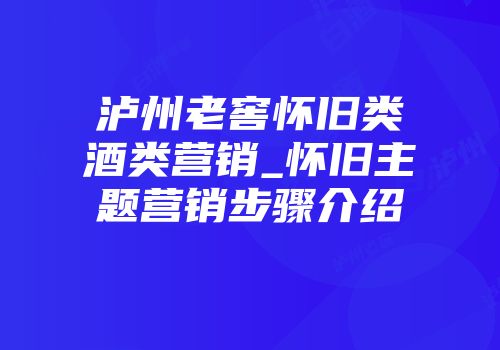 泸州老窖怀旧类酒类营销_怀旧主题营销步骤介绍
