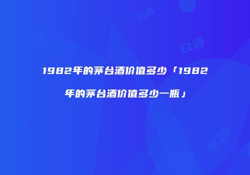 1982年的茅台酒价值多少「1982年的茅台酒价值多少一瓶」