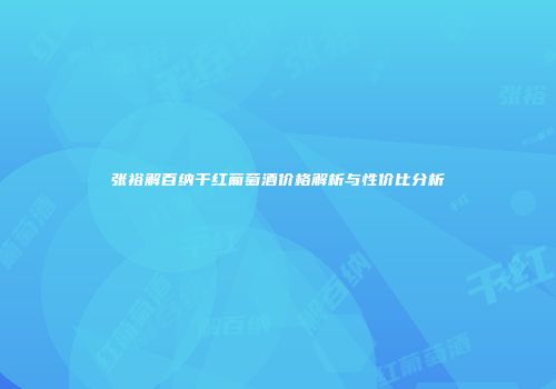 张裕解百纳干红葡萄酒价格解析与性价比分析