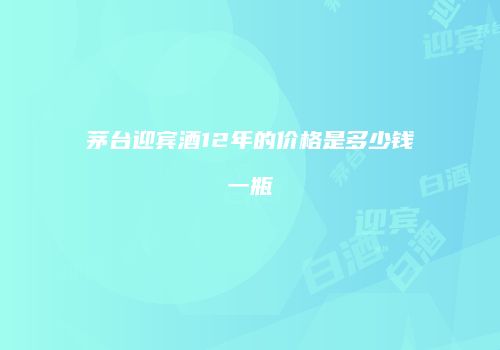 茅台迎宾酒12年的价格是多少钱一瓶