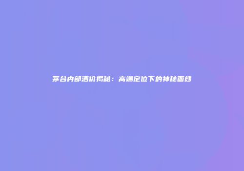 茅台内部酒价揭秘：高端定位下的神秘面纱