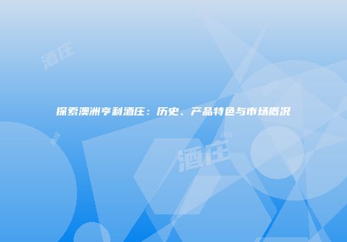 探索澳洲亨利酒庄：历史、产品特色与市场概况