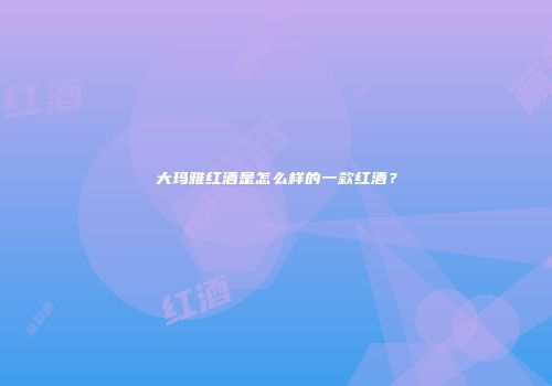 大玛雅红酒是怎么样的一款红酒？