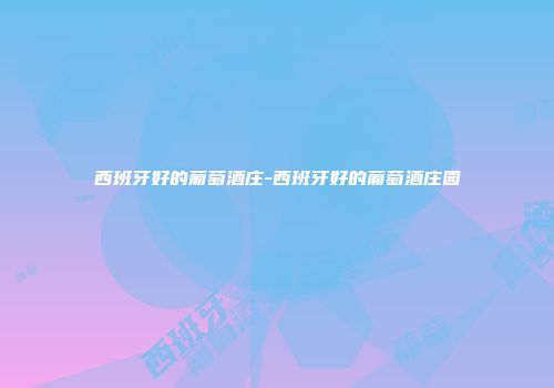 西班牙好的葡萄酒庄-西班牙好的葡萄酒庄园