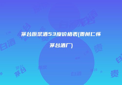 茅台原浆酒53度价格表(贵卅仁怀茅台酒厂)
