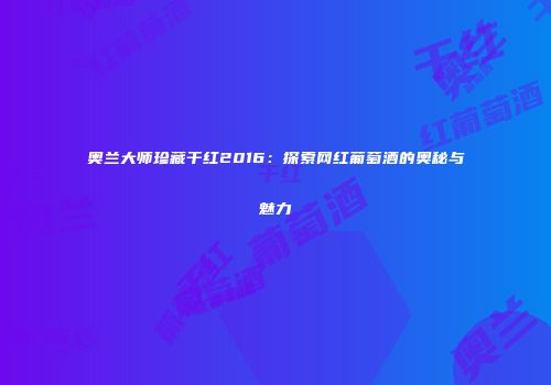 奥兰大师珍藏干红2016：探索网红葡萄酒的奥秘与魅力
