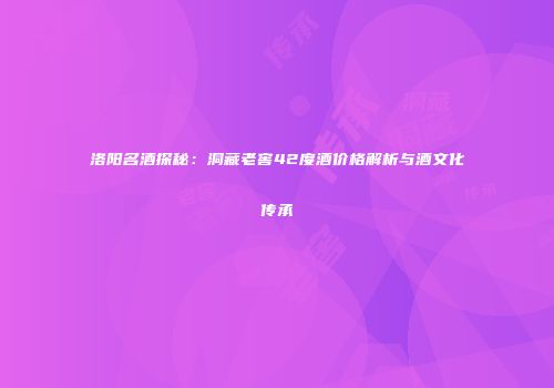 洛阳名酒探秘：洞藏老窖42度酒价格解析与酒文化传承