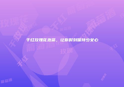 干红玫瑰花泡茶，让你时刻保持少女心